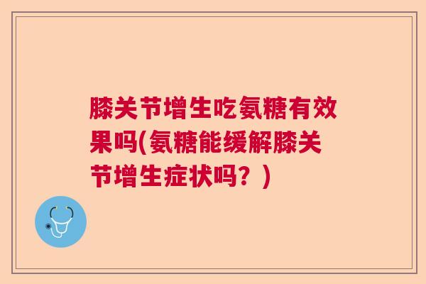膝关节增生吃氨糖有效果吗(氨糖能缓解膝关节增生症状吗？)