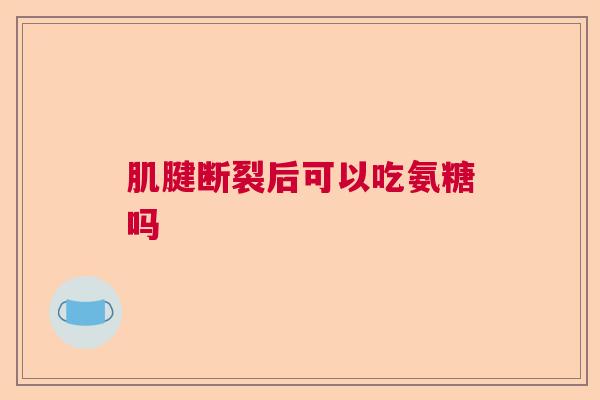 肌腱断裂后可以吃氨糖吗