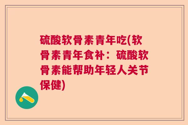 硫酸软骨素青年吃(软骨素青年食补：硫酸软骨素能帮助年轻人关节保健)