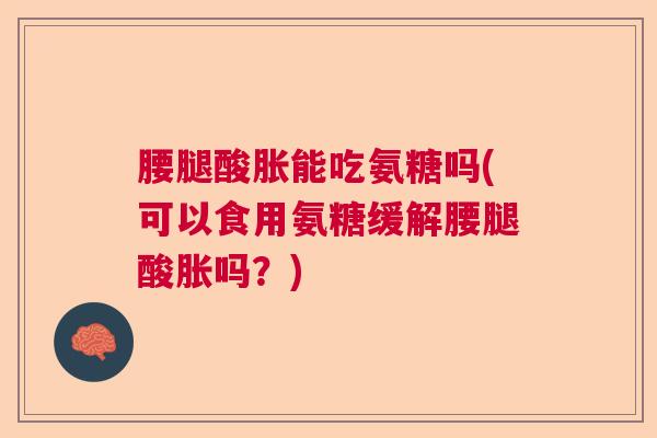 腰腿酸胀能吃氨糖吗(可以食用氨糖缓解腰腿酸胀吗？)