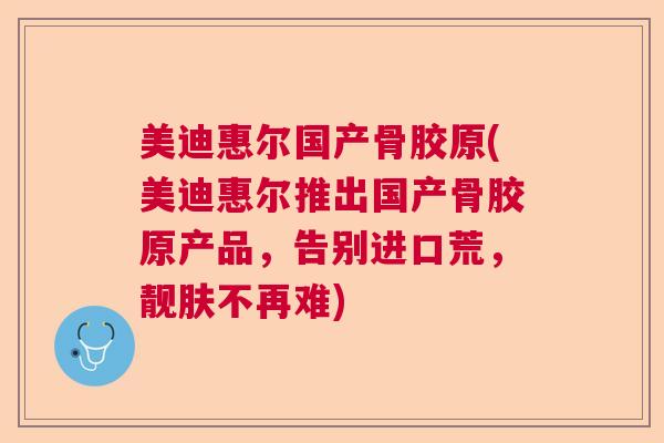 美迪惠尔国产骨胶原(美迪惠尔推出国产骨胶原产品，告别进口荒，靓肤不再难)