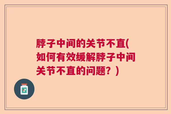 脖子中间的关节不直(如何有效缓解脖子中间关节不直的问题？)