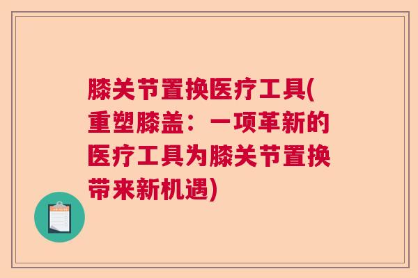 膝关节置换医疗工具(重塑膝盖：一项革新的医疗工具为膝关节置换带来新机遇)