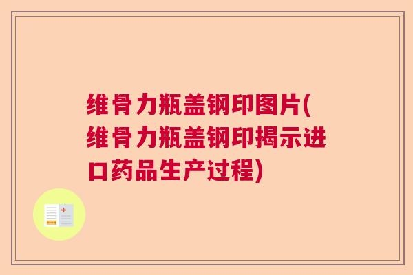 维骨力瓶盖钢印图片(维骨力瓶盖钢印揭示进口药品生产过程)