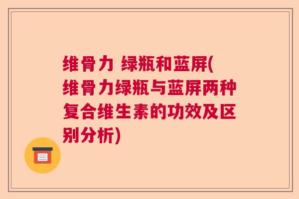 维骨力 绿瓶和蓝屏(维骨力绿瓶与蓝屏两种复合维生素的功效及区别分析)