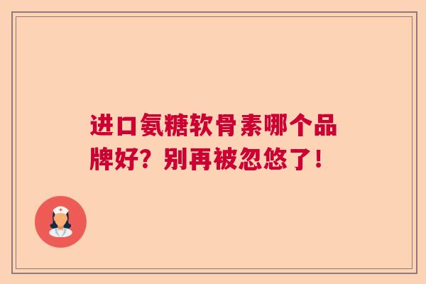 进口氨糖软骨素哪个品牌好?别再被忽悠了! 进口氨糖软骨素哪个品牌好?别再被忽悠了!