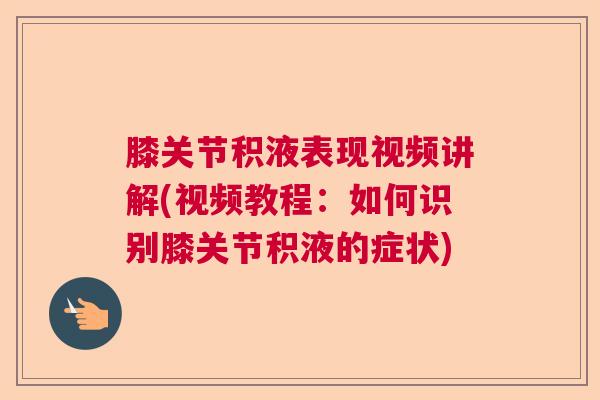 膝关节积液表现视频讲解(视频教程：如何识别膝关节积液的症状)