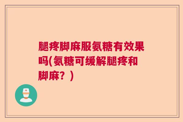 腿疼脚麻服氨糖有效果吗(氨糖可缓解腿疼和脚麻？)