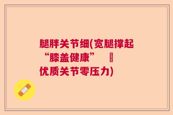 腿胖关节细(宽腿撑起“膝盖健康”  – 优质关节零压力)