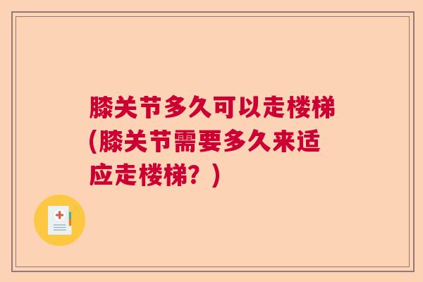 膝关节多久可以走楼梯(膝关节需要多久来适应走楼梯？)