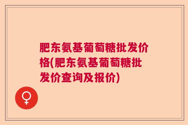 肥东氨基葡萄糖批发价格(肥东氨基葡萄糖批发价查询及报价)