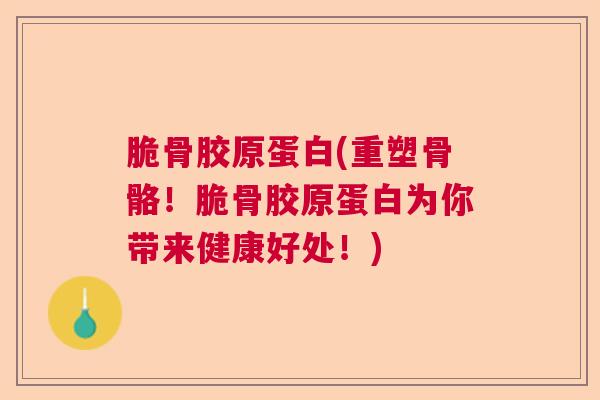 脆骨胶原蛋白(重塑骨骼！脆骨胶原蛋白为你带来健康好处！)