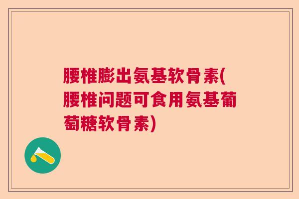 腰椎膨出氨基软骨素(腰椎问题可食用氨基葡萄糖软骨素)