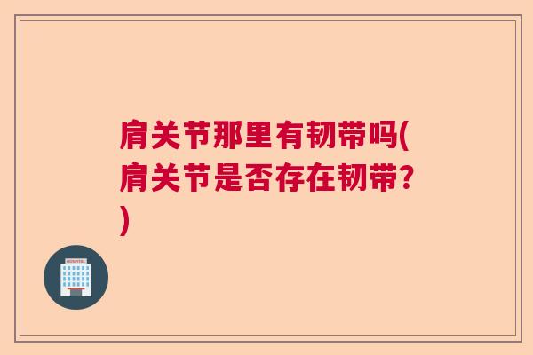 肩关节那里有韧带吗(肩关节是否存在韧带？)