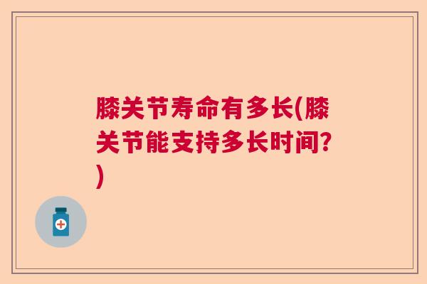 膝关节寿命有多长(膝关节能支持多长时间？)