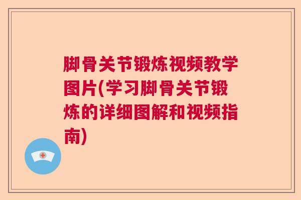 脚骨关节锻炼视频教学图片(学习脚骨关节锻炼的详细图解和视频指南)