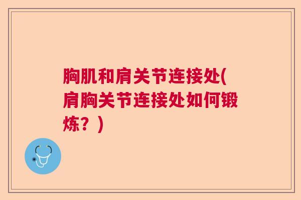 胸肌和肩关节连接处(肩胸关节连接处如何锻炼?) 胸肌和肩关节连接处(肩胸关节连接处如何锻炼?)