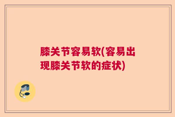 膝关节容易软(容易出现膝关节软的症状)
