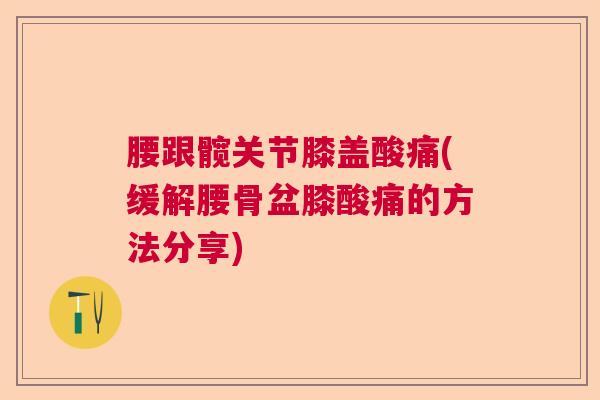 腰跟髋关节膝盖酸痛(缓解腰骨盆膝酸痛的方法分享)