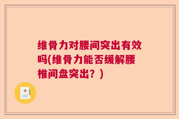 维骨力对腰间突出有效吗(维骨力能否缓解腰椎间盘突出？)
