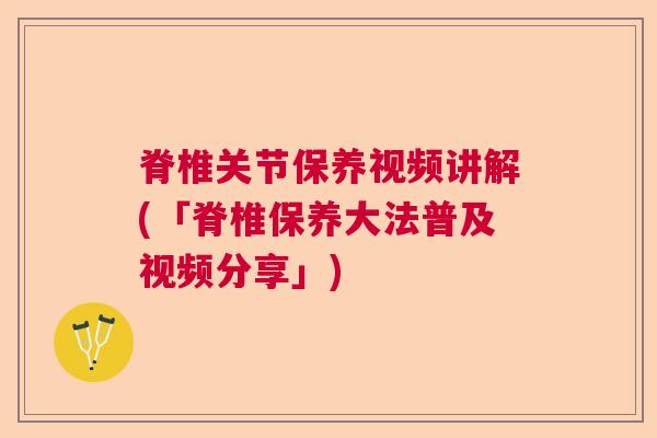 脊椎关节保养视频讲解(「脊椎保养大法普及视频分享」)