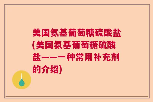 美国氨基葡萄糖硫酸盐(美国氨基葡萄糖硫酸盐——一种常用补充剂的介绍)