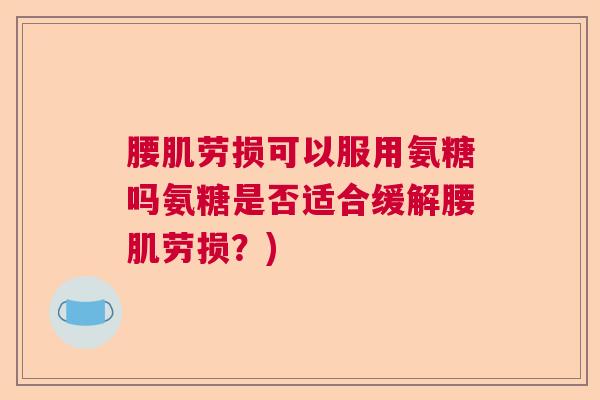 腰肌劳损可以服用氨糖吗氨糖是否适合缓解腰肌劳损？)
