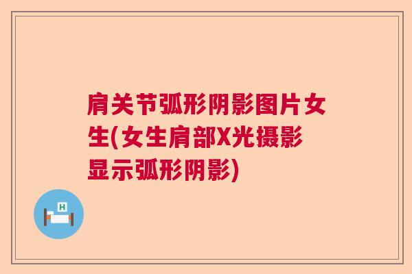 肩关节弧形阴影图片女生(女生肩部X光摄影显示弧形阴影)