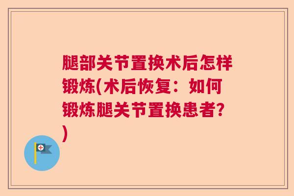 腿部关节置换术后怎样锻炼(术后恢复：如何锻炼腿关节置换患者？)