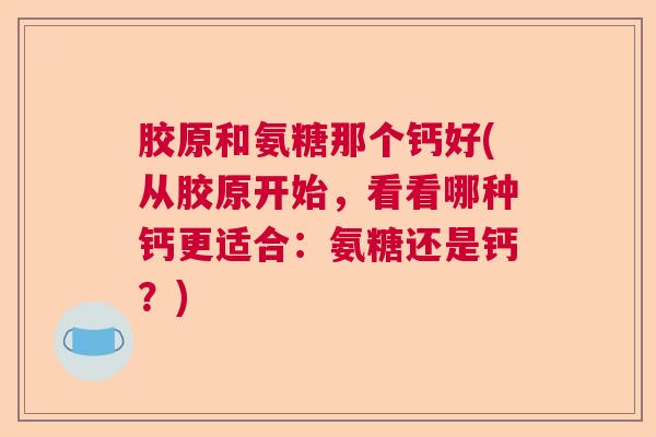 胶原和氨糖那个钙好(从胶原开始，看看哪种钙更适合：氨糖还是钙？)