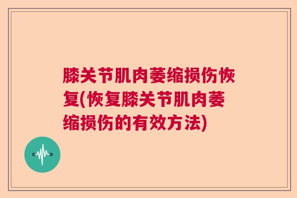 膝关节肌肉萎缩损伤恢复(恢复膝关节肌肉萎缩损伤的有效方法)