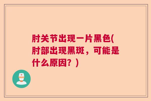 肘关节出现一片黑色(肘部出现黑斑，可能是什么原因？)