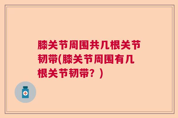 膝关节周围共几根关节韧带(膝关节周围有几根关节韧带？)
