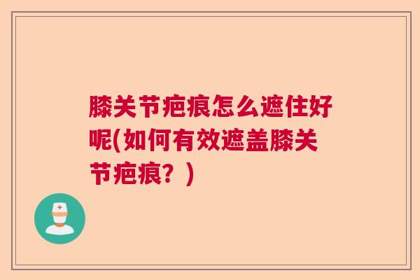 膝关节疤痕怎么遮住好呢(如何有效遮盖膝关节疤痕？)