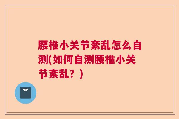 腰椎小关节紊乱怎么自测(如何自测腰椎小关节紊乱?) 腰椎小关节紊乱怎么自测(如何自测腰椎小关节紊乱?)
