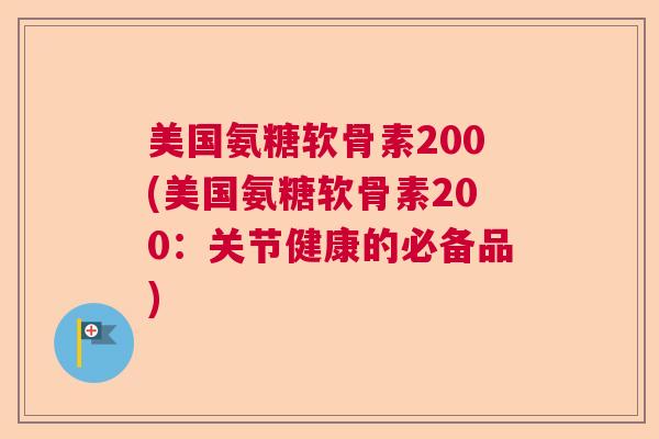 美国氨糖软骨素200(美国氨糖软骨素200：关节健康的必备品)