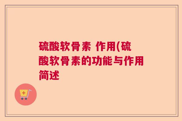 硫酸软骨素 作用(硫酸软骨素的功能与作用简述 硫酸软骨素 作用(硫酸软骨素的功能与作用简述