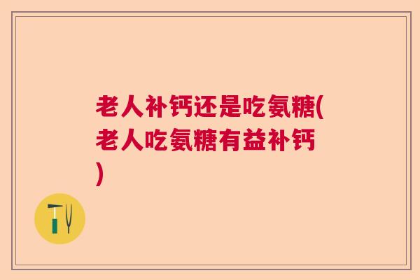 老人补钙还是吃氨糖(老人吃氨糖有益补钙 ) 老人补钙还是吃氨糖(老人吃氨糖有益补钙 )