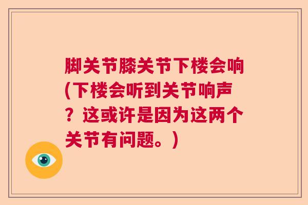 脚关节膝关节下楼会响(下楼会听到关节响声？这或许是因为这两个关节有问题。)