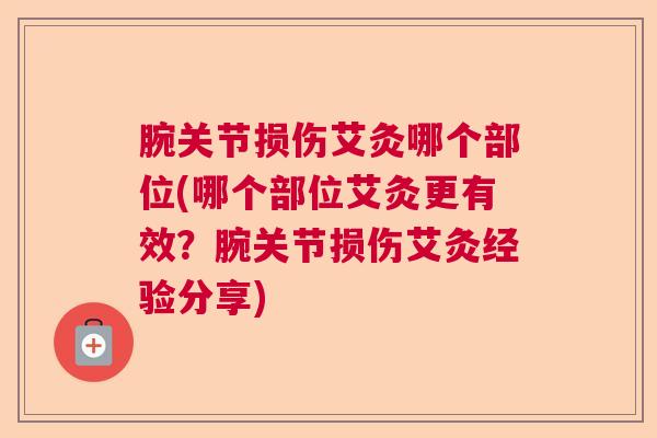 腕关节损伤艾灸哪个部位(哪个部位艾灸更有效？腕关节损伤艾灸经验分享)