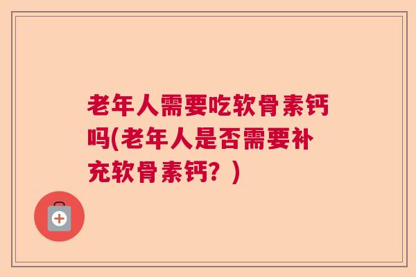 老年人需要吃软骨素钙吗(老年人是否需要补充软骨素钙？)