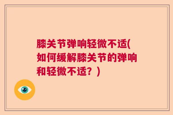 膝关节弹响轻微不适(如何缓解膝关节的弹响和轻微不适？)