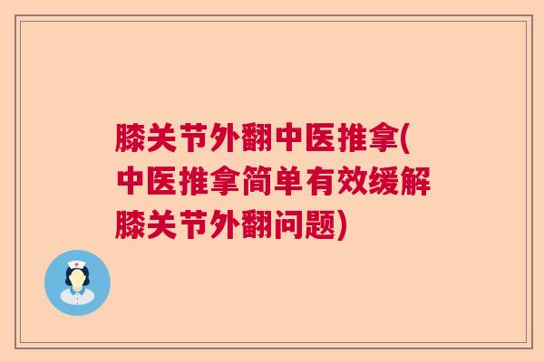 膝关节外翻中医推拿(中医推拿简单有效缓解膝关节外翻问题)