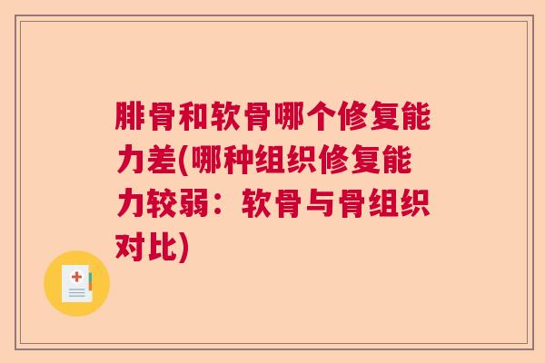 腓骨和软骨哪个修复能力差(哪种组织修复能力较弱：软骨与骨组织对比)