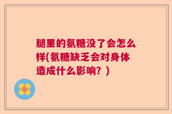 腿里的氨糖没了会怎么样(氨糖缺乏会对身体造成什么影响？)