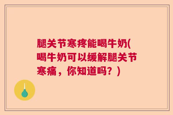 腿关节寒疼能喝牛奶(喝牛奶可以缓解腿关节寒痛，你知道吗？)