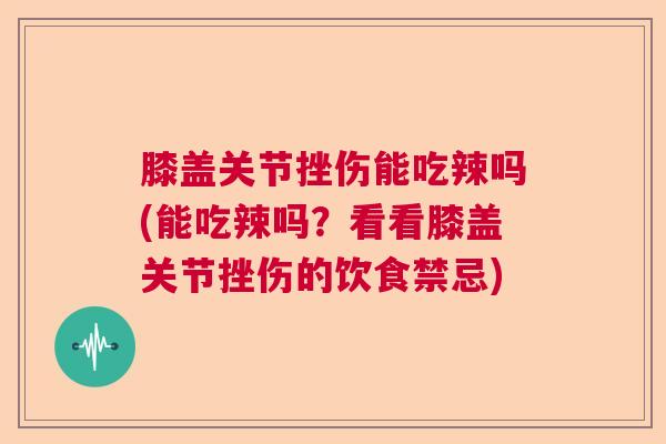 膝盖关节挫伤能吃辣吗(能吃辣吗？看看膝盖关节挫伤的饮食禁忌)