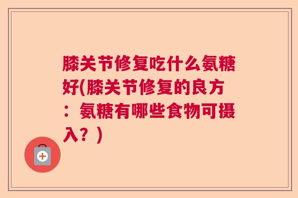 膝关节修复吃什么氨糖好(膝关节修复的良方:氨糖有哪些食物可摄入?) 膝关节修复吃什么氨糖好(膝关节修复的良方:氨糖有哪些食物可摄入?)