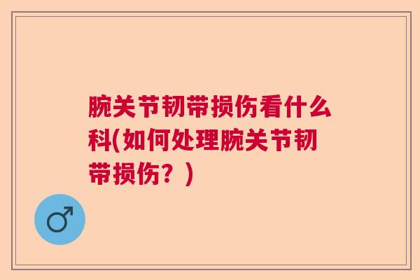 腕关节韧带损伤看什么科(如何处理腕关节韧带损伤？)