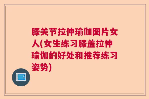 膝关节拉伸瑜伽图片女人(女生练习膝盖拉伸瑜伽的好处和推荐练习姿势)